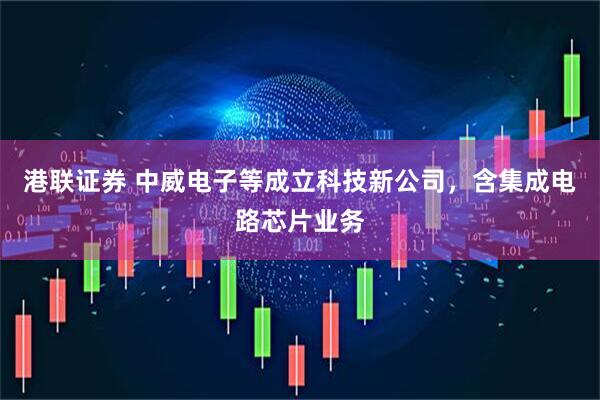 港联证券 中威电子等成立科技新公司，含集成电路芯片业务