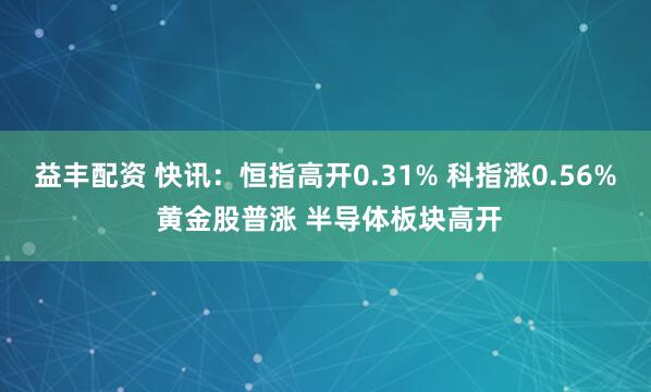 益丰配资 快讯：恒指高开0.31% 科指涨0.56% 黄金股普涨 半导体板块高开