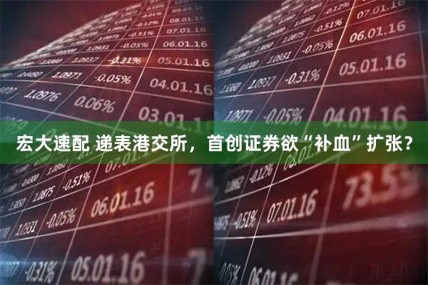 宏大速配 递表港交所，首创证券欲“补血”扩张？