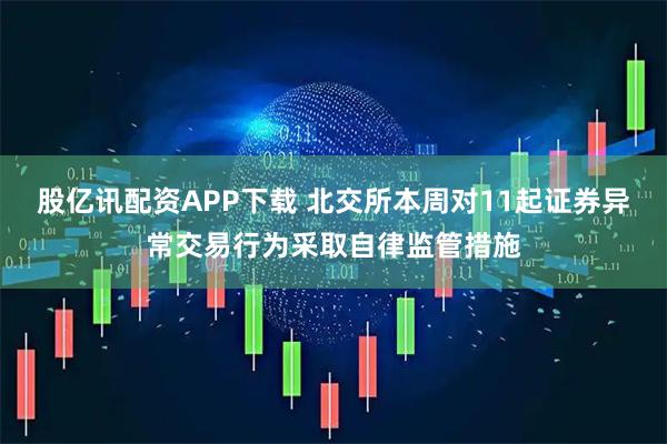 股亿讯配资APP下载 北交所本周对11起证券异常交易行为采取自律监管措施