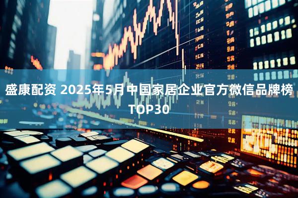 盛康配资 2025年5月中国家居企业官方微信品牌榜TOP30