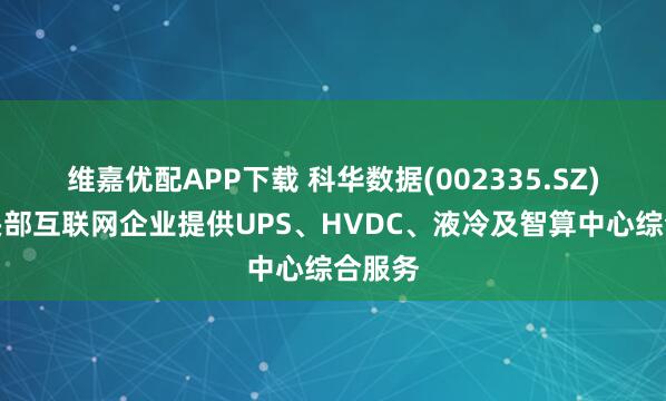 维嘉优配APP下载 科华数据(002335.SZ)：为头部互联网企业提供UPS、HVDC、液冷及智算中心综合服务