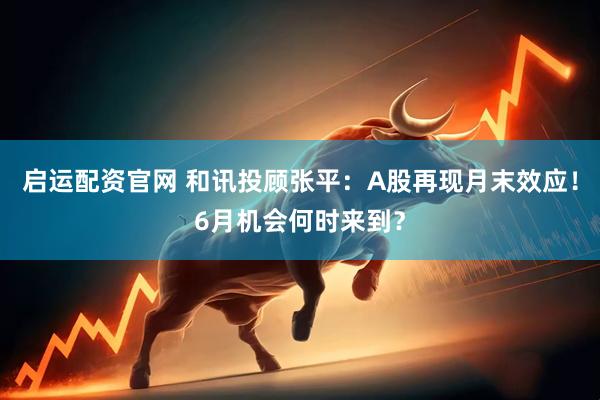 启运配资官网 和讯投顾张平：A股再现月末效应！6月机会何时来到？