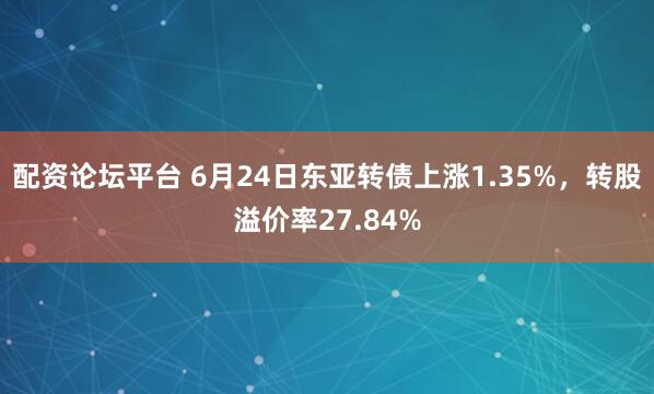 配资论坛平台 6月24日东亚转债上涨1.35%，转股溢价率27.84%