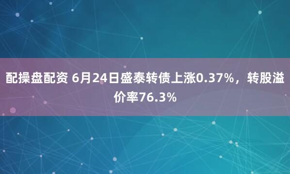 配操盘配资 6月24日盛泰转债上涨0.37%，转股溢价率76.3%