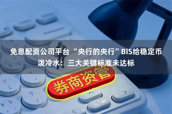 免息配资公司平台 “央行的央行”BIS给稳定币泼冷水：三大关键标准未达标
