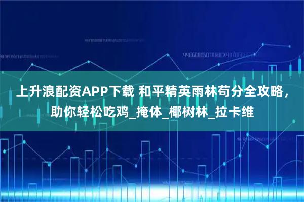 上升浪配资APP下载 和平精英雨林苟分全攻略，助你轻松吃鸡_掩体_椰树林_拉卡维