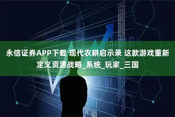 永信证券APP下载 现代农耕启示录 这款游戏重新定义资源战略_系统_玩家_三国