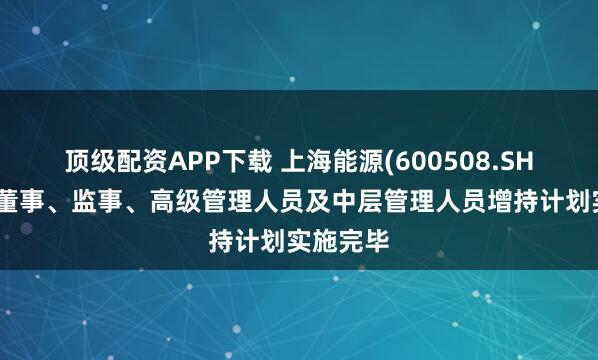 顶级配资APP下载 上海能源(600508.SH)：部分董事、监事、高级管理人员及中层管理人员增持计划实施完毕