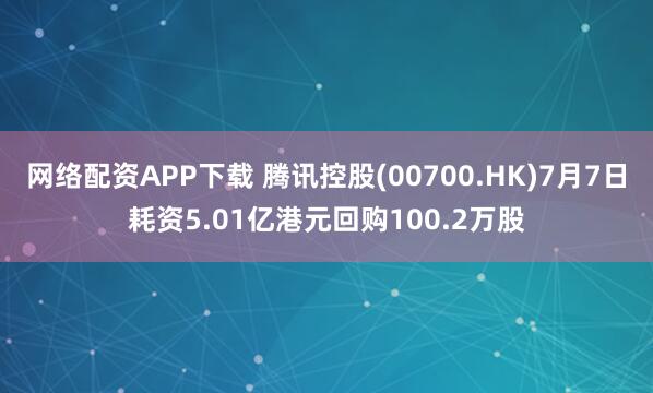 网络配资APP下载 腾讯控股(00700.HK)7月7日耗资5.01亿港元回购100.2万股