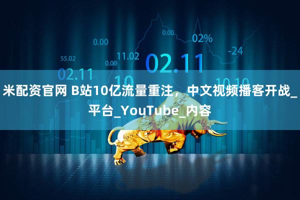 米配资官网 B站10亿流量重注，中文视频播客开战_平台_YouTube_内容