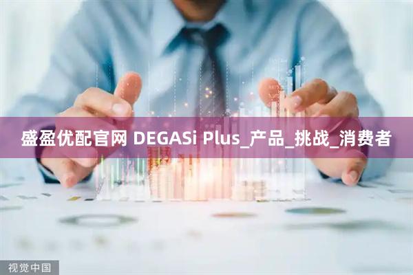 盛盈优配官网 DEGASi Plus_产品_挑战_消费者