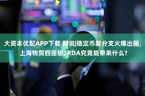 大资本优配APP下载 财说|稳定币新分支火爆出圈, 上海物贸四连板, RDA究竟能带来什么?