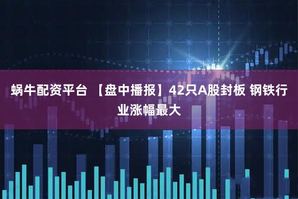 蜗牛配资平台 【盘中播报】42只A股封板 钢铁行业涨幅最大