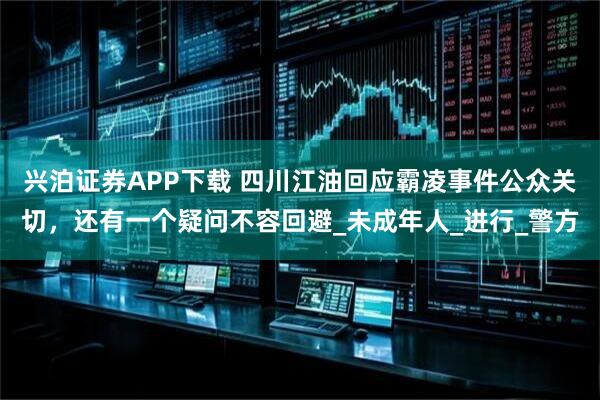 兴泊证券APP下载 四川江油回应霸凌事件公众关切，还有一个疑问不容回避_未成年人_进行_警方
