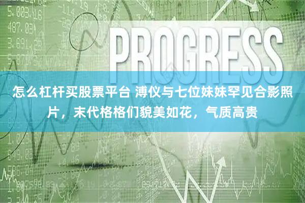怎么杠杆买股票平台 溥仪与七位妹妹罕见合影照片，末代格格们貌美如花，气质高贵