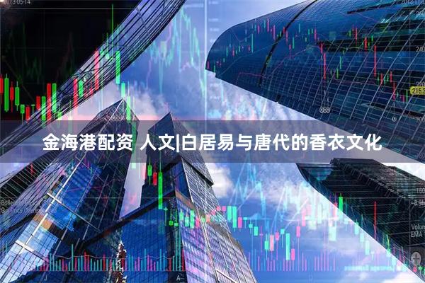 金海港配资 人文|白居易与唐代的香衣文化