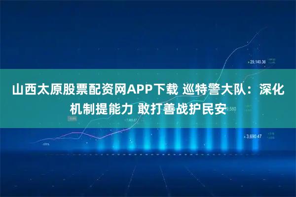 山西太原股票配资网APP下载 巡特警大队:深化机制提能力 敢打善战护民安