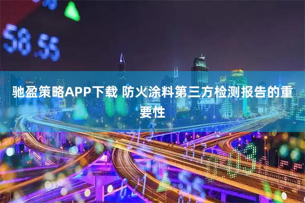 驰盈策略APP下载 防火涂料第三方检测报告的重要性