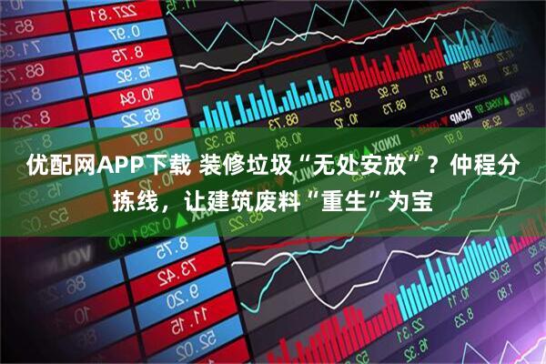 优配网APP下载 装修垃圾“无处安放”?仲程分拣线,让建筑废料“重生”为宝