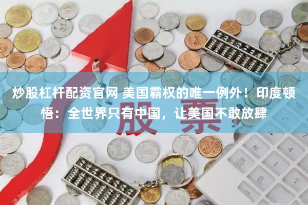 炒股杠杆配资官网 美国霸权的唯一例外！印度顿悟：全世界只有中国，让美国不敢放肆