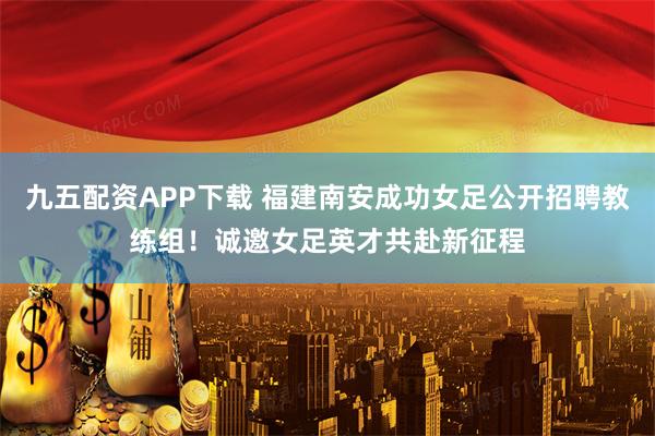 九五配资APP下载 福建南安成功女足公开招聘教练组！诚邀女足英才共赴新征程
