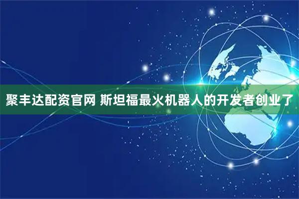 聚丰达配资官网 斯坦福最火机器人的开发者创业了