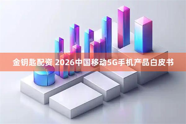 金钥匙配资 2026中国移动5G手机产品白皮书