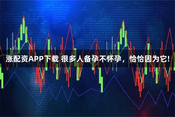 涨配资APP下载 很多人备孕不怀孕，恰恰因为它!