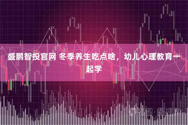 盛鹏智投官网 冬季养生吃点啥，幼儿心理教育一起学