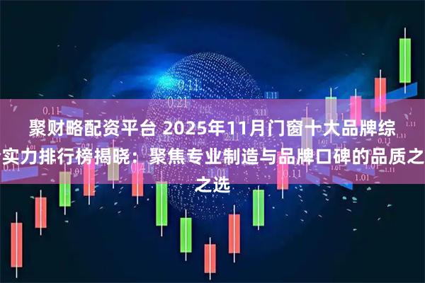 聚财略配资平台 2025年11月门窗十大品牌综合实力排行榜揭晓：聚焦专业制造与品牌口碑的品质之选