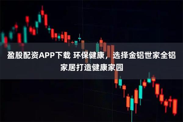 盈股配资APP下载 环保健康，选择金铝世家全铝家居打造健康家园