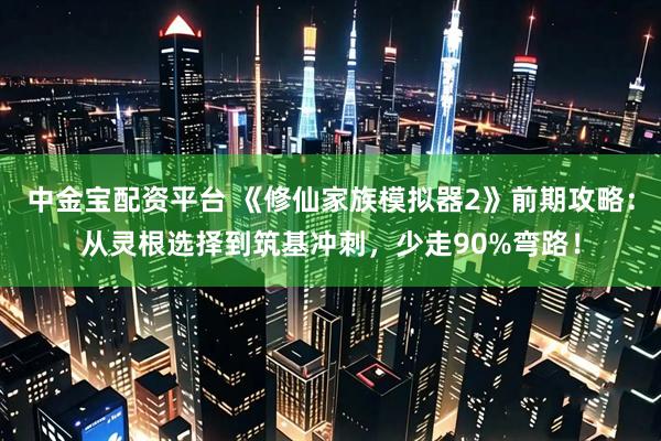 中金宝配资平台 《修仙家族模拟器2》前期攻略：从灵根选择到筑基冲刺，少走90%弯路！