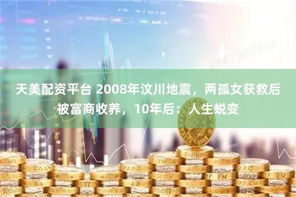 天美配资平台 2008年汶川地震，两孤女获救后被富商收养，10年后：人生蜕变