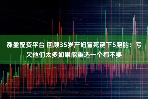 涨盈配资平台 回顾35岁产妇冒死诞下5胞胎：亏欠他们太多如果能重选一个都不要