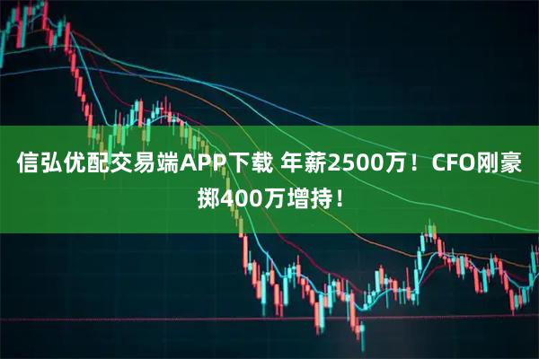 信弘优配交易端APP下载 年薪2500万！CFO刚豪掷400万增持！