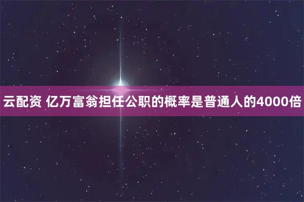 云配资 亿万富翁担任公职的概率是普通人的4000倍