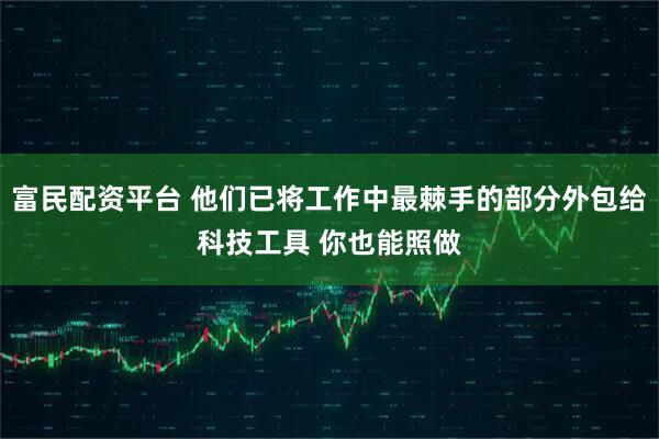 富民配资平台 他们已将工作中最棘手的部分外包给科技工具 你也能照做