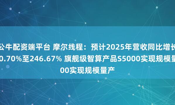 公牛配资端平台 摩尔线程：预计2025年营收同比增长230.70%至246.67% 旗舰级智算产品S5000实现规模量产