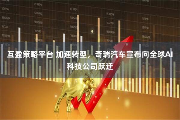 互盈策略平台 加速转型，奇瑞汽车宣布向全球AI科技公司跃迁