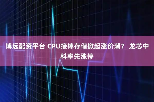 博远配资平台 CPU接棒存储掀起涨价潮？ 龙芯中科率先涨停
