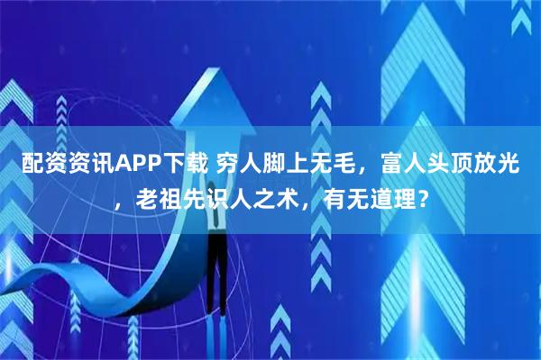 配资资讯APP下载 穷人脚上无毛，富人头顶放光，老祖先识人之术，有无道理？