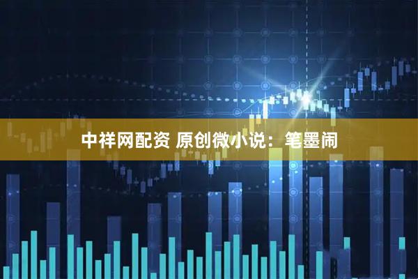 中祥网配资 原创微小说：笔墨闹
