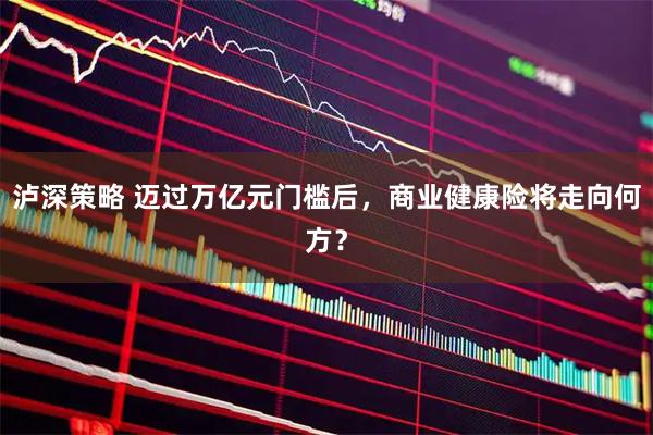 泸深策略 迈过万亿元门槛后，商业健康险将走向何方？