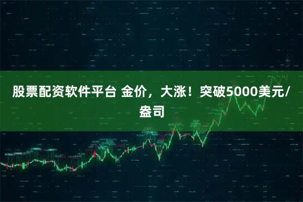 股票配资软件平台 金价，大涨！突破5000美元/盎司