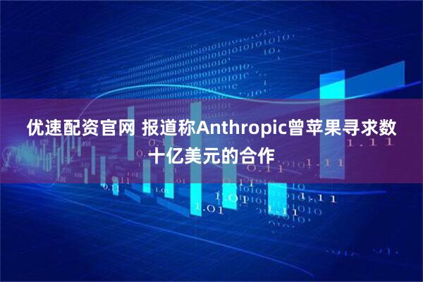 优速配资官网 报道称Anthropic曾苹果寻求数十亿美元的合作