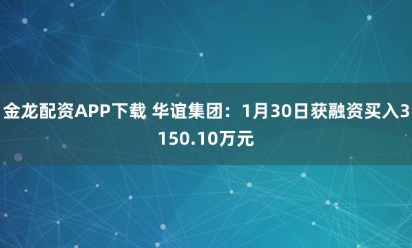 金龙配资APP下载 华谊集团：1月30日获融资买入3150.10万元