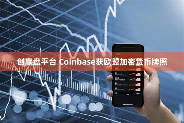 创赢盘平台 Coinbase获欧盟加密货币牌照