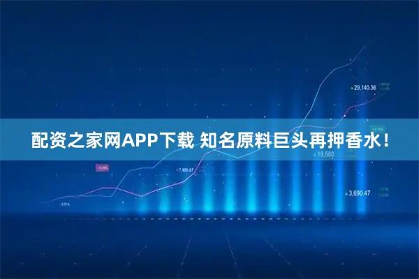 配资之家网APP下载 知名原料巨头再押香水！