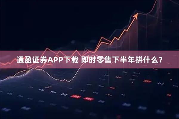 通盈证券APP下载 即时零售下半年拼什么？